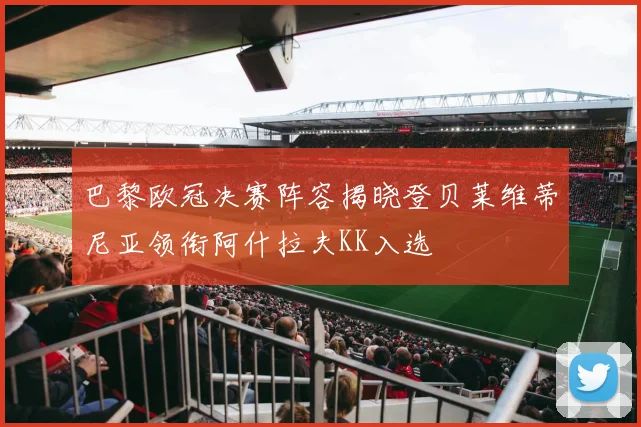 巴黎欧冠决赛阵容揭晓登贝莱维蒂尼亚领衔阿什拉夫KK入选
