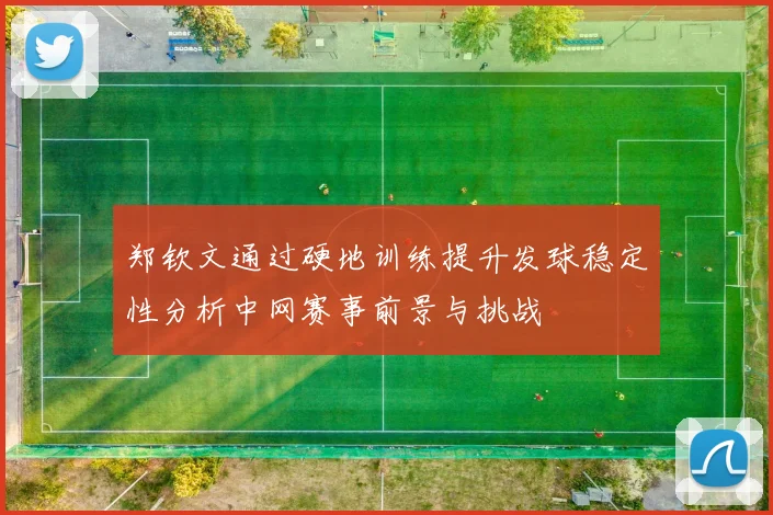 郑钦文通过硬地训练提升发球稳定性分析中网赛事前景与挑战