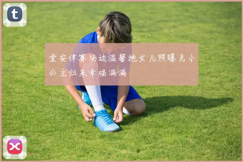 堂安律赛场边温馨抱女儿照曝光小公主归来幸福满满