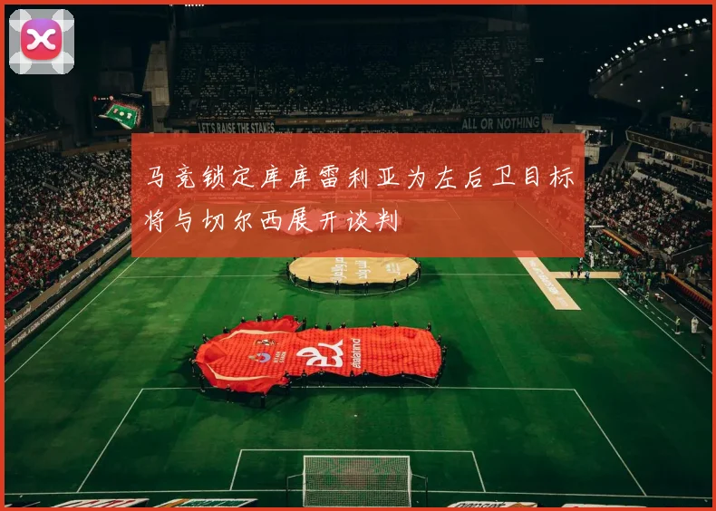 马竞锁定库库雷利亚为左后卫目标将与切尔西展开谈判