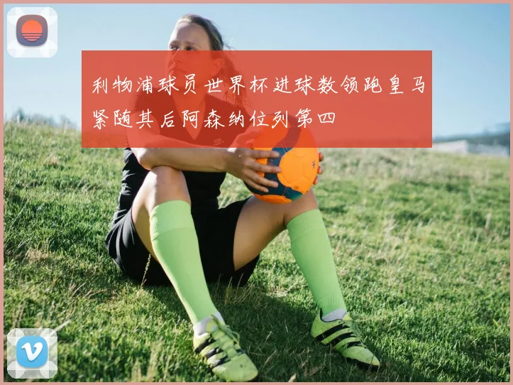 利物浦球员世界杯进球数领跑皇马紧随其后阿森纳位列第四