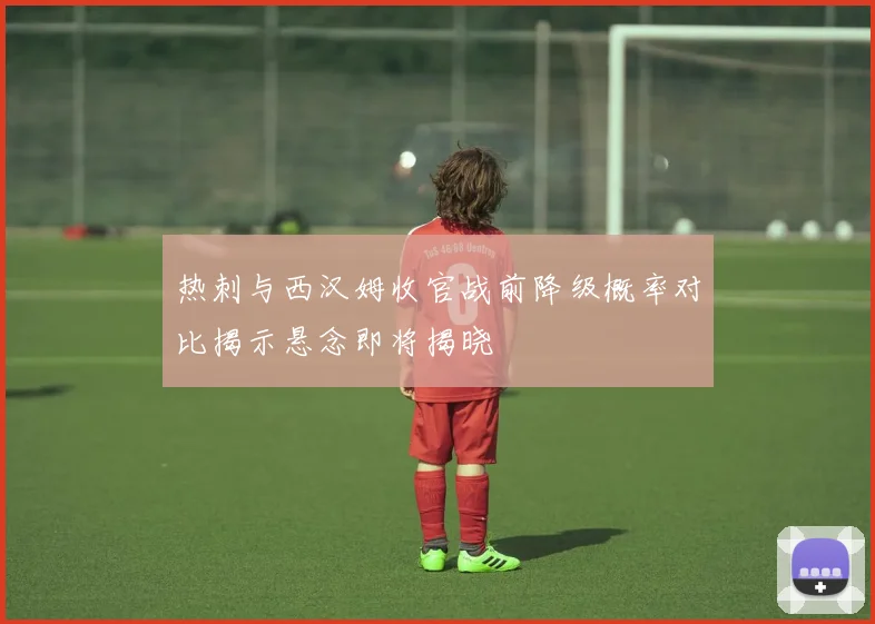 热刺与西汉姆收官战前降级概率对比揭示悬念即将揭晓