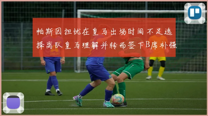 帕斯因担忧在皇马出场时间不足选择离队皇马理解并转而签下B席补强阵容