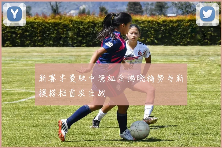 新赛季曼联中场组合揭晓梅努与新援搭档首发出战