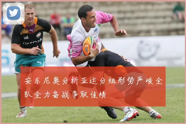 安东尼奥分析亚运分组形势严峻全队全力备战争取佳绩