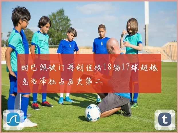 姆巴佩破门再创佳绩18场17球超越克洛泽独占历史第二