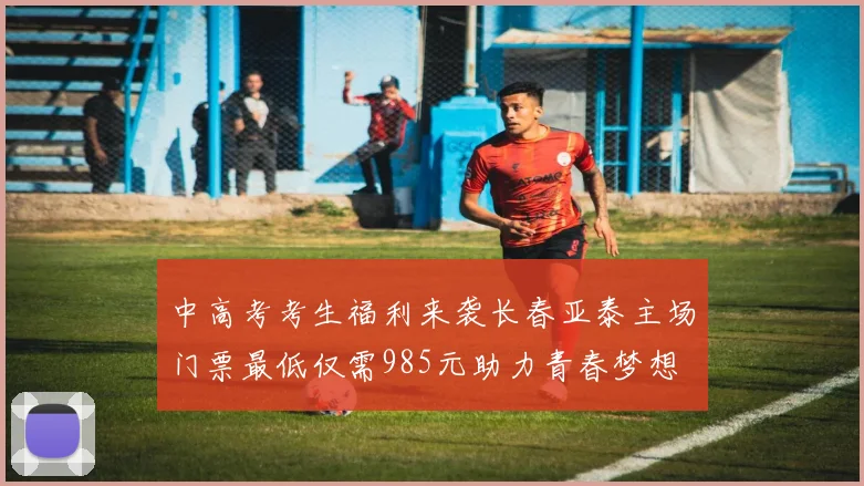 中高考考生福利来袭长春亚泰主场门票最低仅需985元助力青春梦想