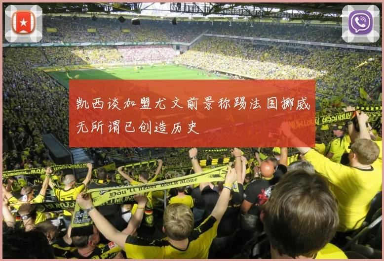 凯西谈加盟尤文前景称踢法国挪威无所谓已创造历史