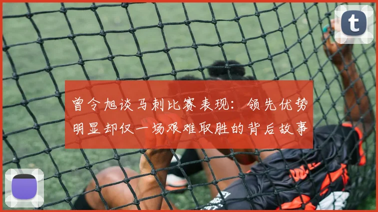 曾令旭谈马刺比赛表现：领先优势明显却仅一场艰难取胜的背后故事