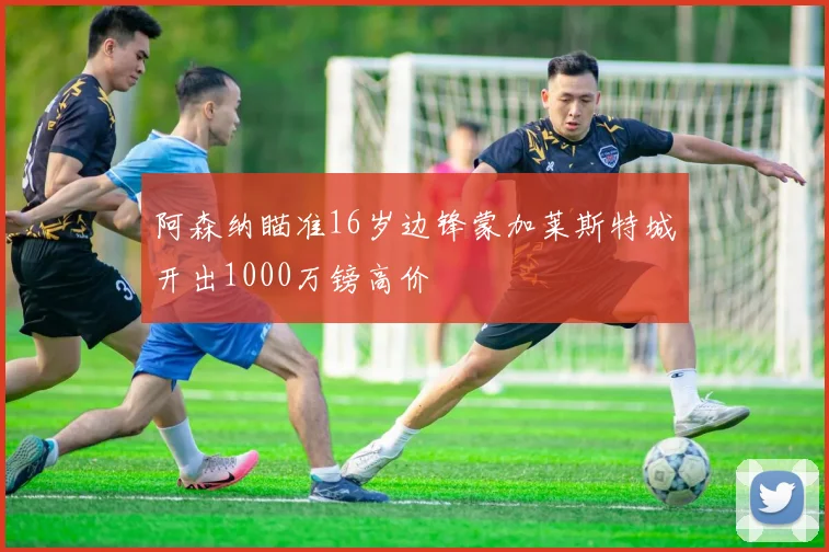 阿森纳瞄准16岁边锋蒙加莱斯特城开出1000万镑高价
