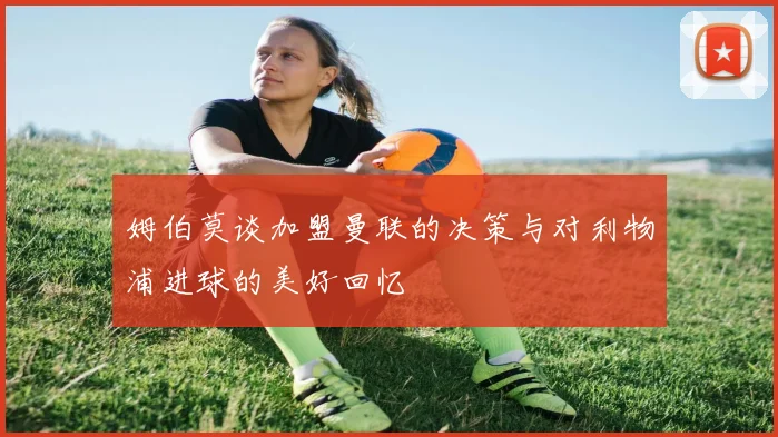 姆伯莫谈加盟曼联的决策与对利物浦进球的美好回忆