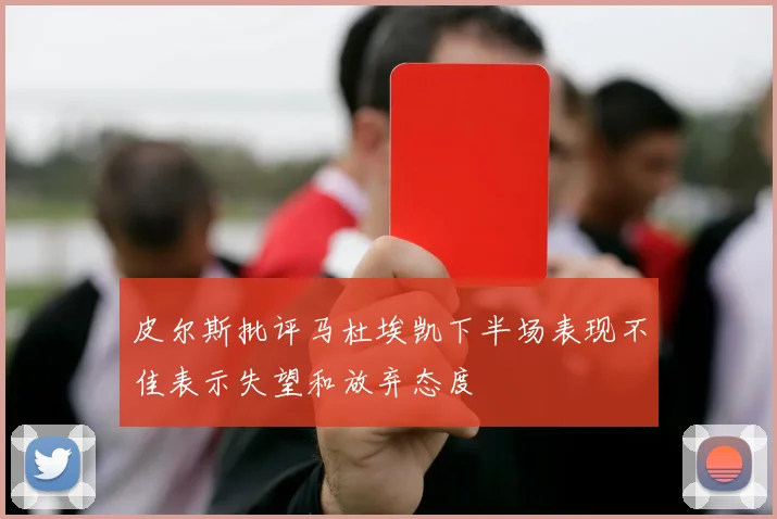 皮尔斯批评马杜埃凯下半场表现不佳表示失望和放弃态度