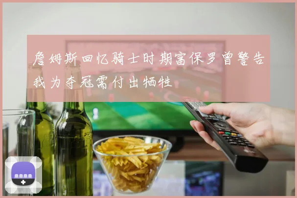 詹姆斯回忆骑士时期富保罗曾警告我为夺冠需付出牺牲