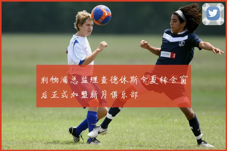 利物浦总监理查德休斯今夏转会窗后正式加盟新月俱乐部