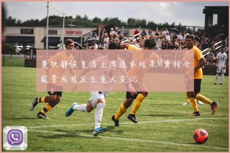 曼联静候皇马主席选举结果M费转会前景或将发生重大变化
