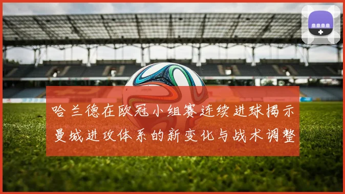 哈兰德在欧冠小组赛连续进球揭示曼城进攻体系的新变化与战术调整