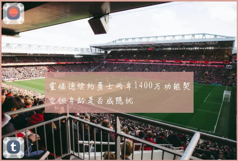 霍福德续约勇士两年1400万功能契合但年龄是否成隐忧