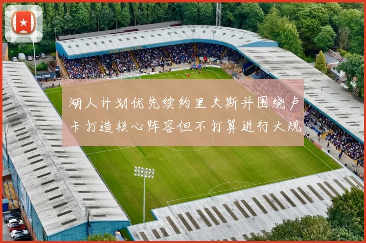 湖人计划优先续约里夫斯并围绕卢卡打造核心阵容但不打算进行大规模重建