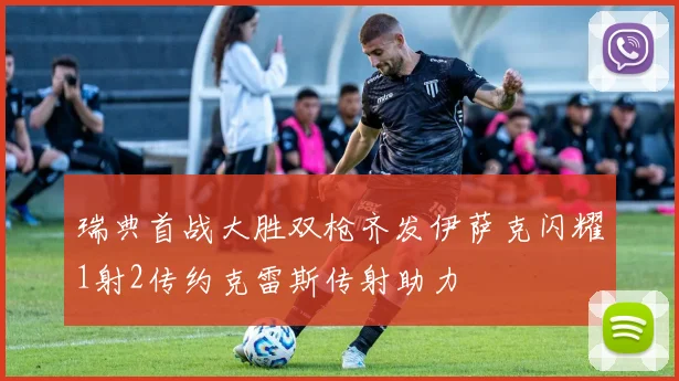 瑞典首战大胜双枪齐发伊萨克闪耀1射2传约克雷斯传射助力