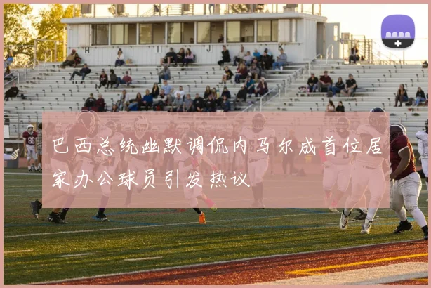 巴西总统幽默调侃内马尔成首位居家办公球员引发热议