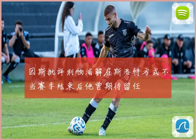 因斯批评利物浦解雇斯洛特方式不当赛季结束后他曾期待留任
