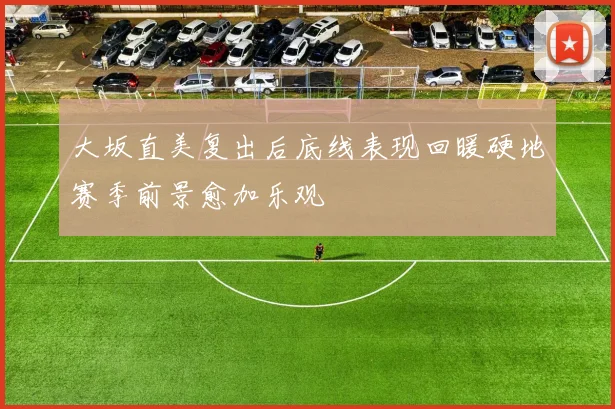 大坂直美复出后底线表现回暖硬地赛季前景愈加乐观