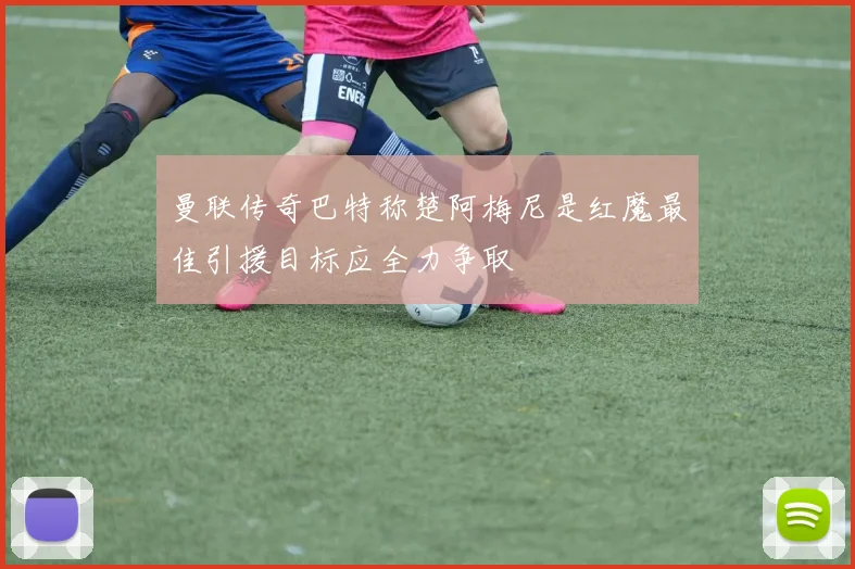 曼联传奇巴特称楚阿梅尼是红魔最佳引援目标应全力争取
