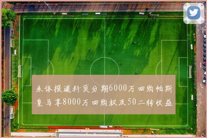 米体报道科莫分期6000万回购帕斯皇马享8000万回购权及50二转收益